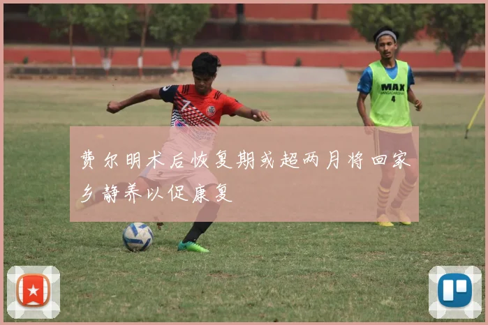 费尔明术后恢复期或超两月将回家乡静养以促康复