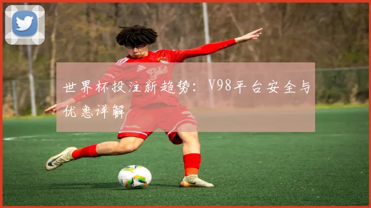世界杯投注新趋势：V98平台安全与优惠详解