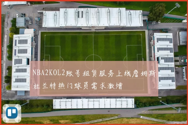 NBA2KOL2账号租赁服务上线詹姆斯杜兰特热门球员需求激增