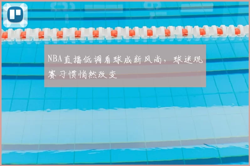 NBA直播低调看球成新风尚，球迷观赛习惯悄然改变