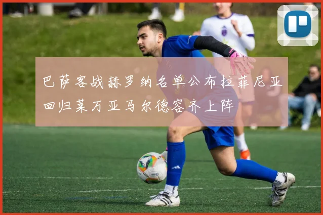 巴萨客战赫罗纳名单公布拉菲尼亚回归莱万亚马尔德容齐上阵