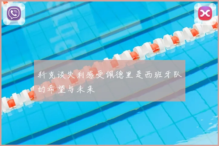 科克谈失利感受佩德里是西班牙队的希望与未来