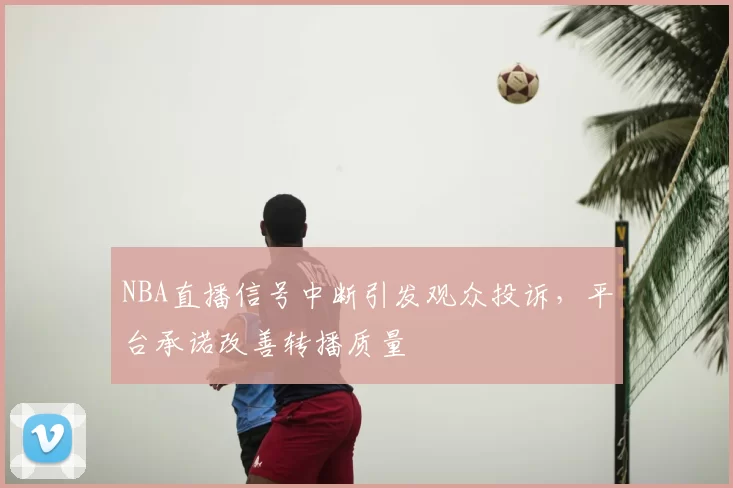 NBA直播信号中断引发观众投诉，平台承诺改善转播质量