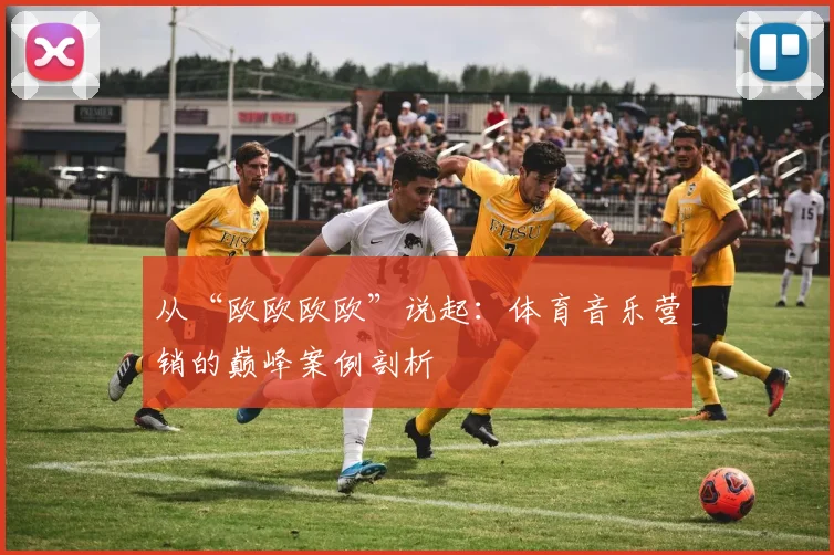 从“欧欧欧欧”说起：体育音乐营销的巅峰案例剖析