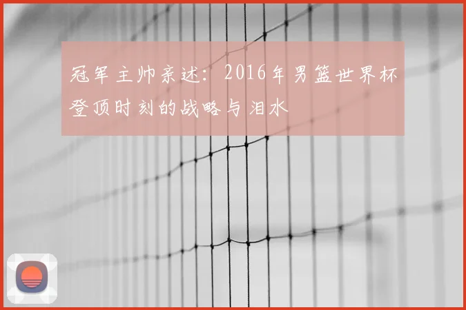 冠军主帅亲述:2016年男篮世界杯登顶时刻的战略与泪水