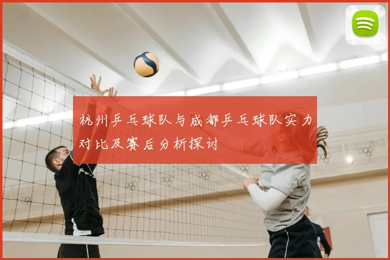 杭州乒乓球队与成都乒乓球队实力对比及赛后分析探讨