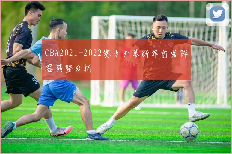 CBA2021-2022赛季开幕新军首秀阵容调整分析