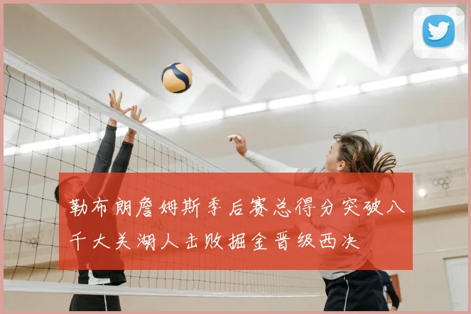 勒布朗詹姆斯季后赛总得分突破八千大关湖人击败掘金晋级西决