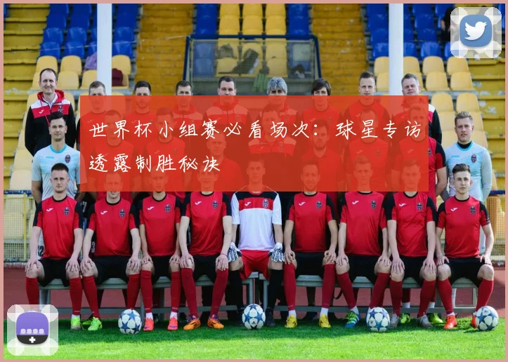 世界杯小组赛必看场次:球星专访透露制胜秘诀