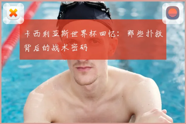 卡西利亚斯世界杯回忆：那些扑救背后的战术密码