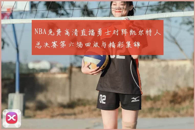NBA免费高清直播勇士对阵凯尔特人总决赛第六场回放与精彩集锦