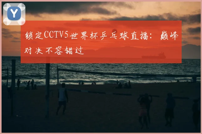 锁定CCTV5世界杯乒乓球直播：巅峰对决不容错过