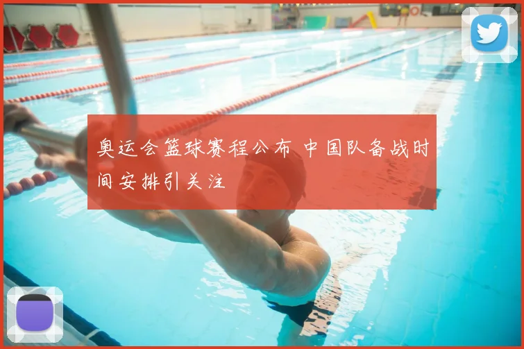 奥运会篮球赛程公布 中国队备战时间安排引关注
