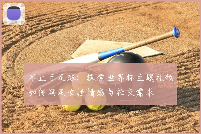不止于足球:探索世界杯主题礼物如何满足女性情感与社交需求