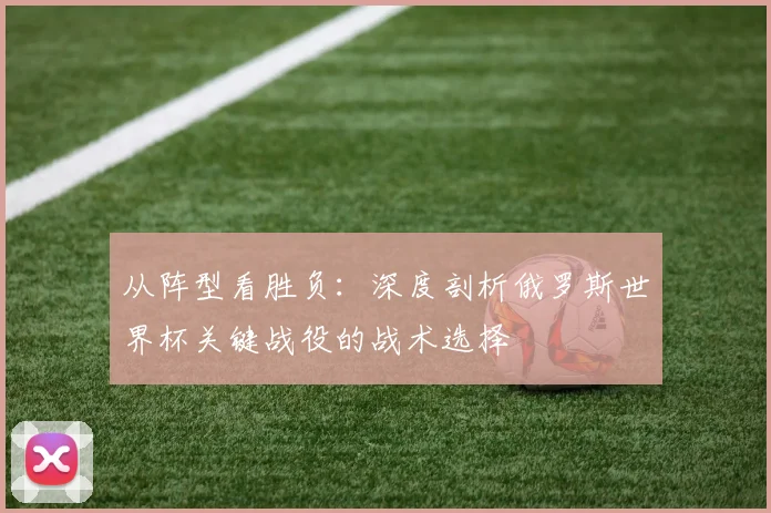 从阵型看胜负：深度剖析俄罗斯世界杯关键战役的战术选择