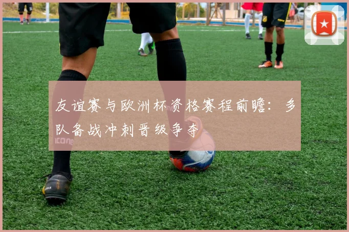 友谊赛与欧洲杯资格赛程前瞻：多队备战冲刺晋级争夺