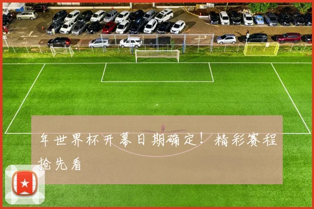 年世界杯开幕日期确定!精彩赛程抢先看