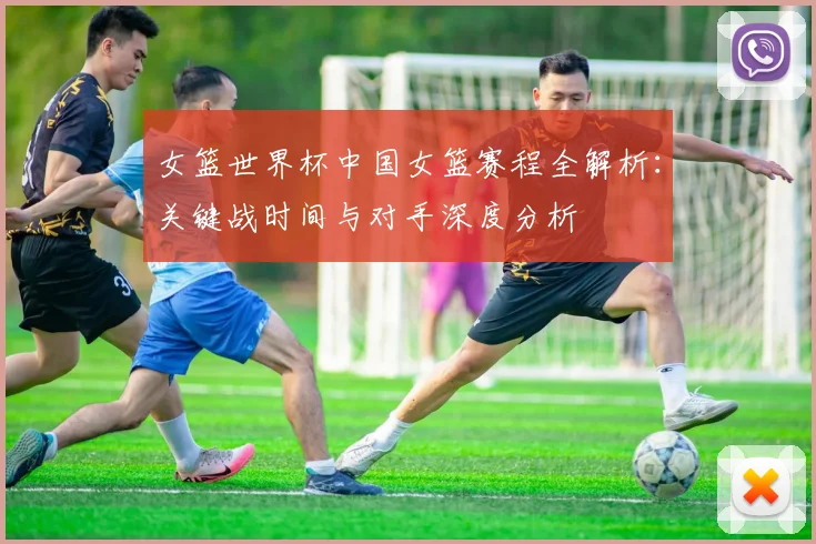 女篮世界杯中国女篮赛程全解析：关键战时间与对手深度分析