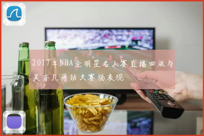 2017年NBA全明星名人赛直播回放与吴亦凡蒋劲夫赛场表现