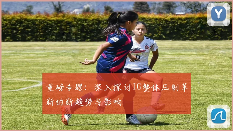 重磅专题：深入探讨IG整体压制革新的新趋势与影响
