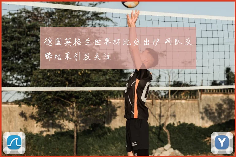 德国英格兰世界杯比分出炉 两队交锋结果引发关注