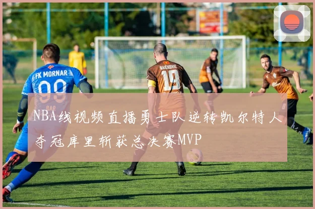 NBA线视频直播勇士队逆转凯尔特人夺冠库里斩获总决赛MVP