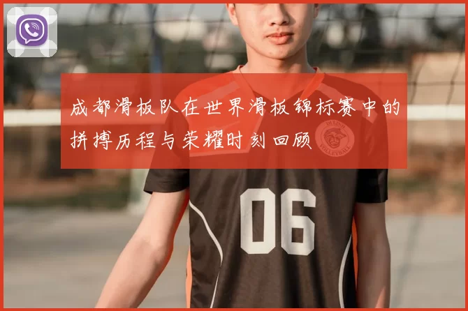 成都滑板队在世界滑板锦标赛中的拼搏历程与荣耀时刻回顾