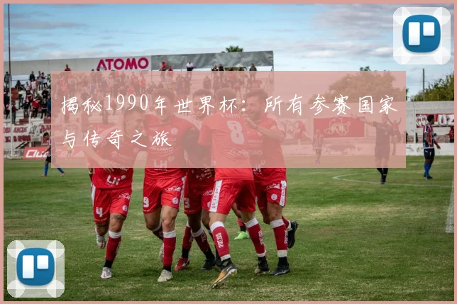 揭秘1990年世界杯：所有参赛国家与传奇之旅