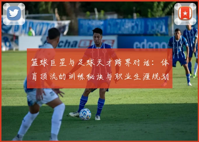 篮球巨星与足球天才跨界对话：体育顶流的训练秘诀与职业生涯规划
