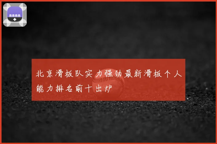 北京滑板队实力强劲最新滑板个人能力排名前十出炉