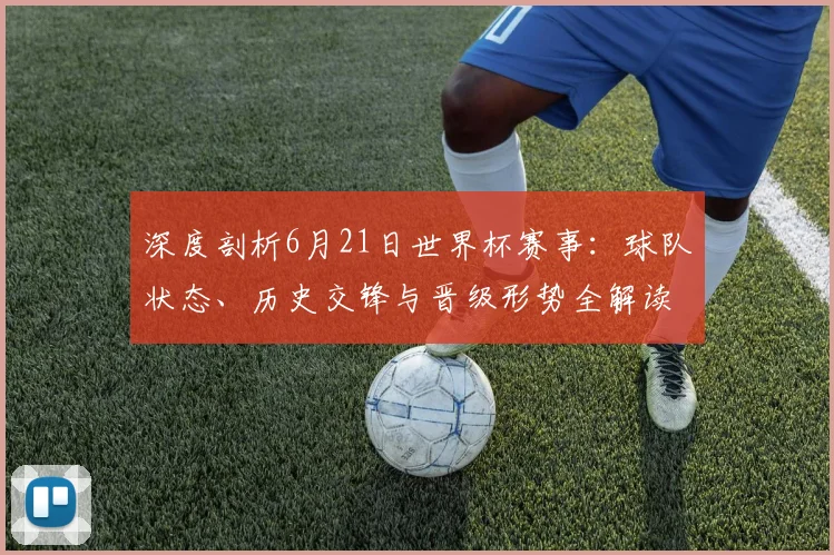 深度剖析6月21日世界杯赛事：球队状态、历史交锋与晋级形势全解读