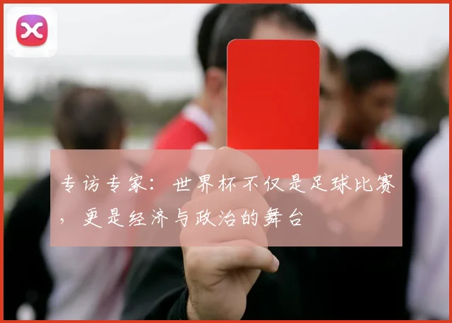 专访专家:世界杯不仅是足球比赛,更是经济与政治的舞台