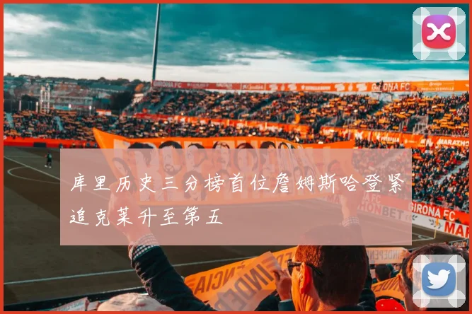 库里历史三分榜首位詹姆斯哈登紧追克莱升至第五
