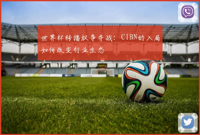 世界杯转播权争夺战：CIBN的入局如何改变行业生态