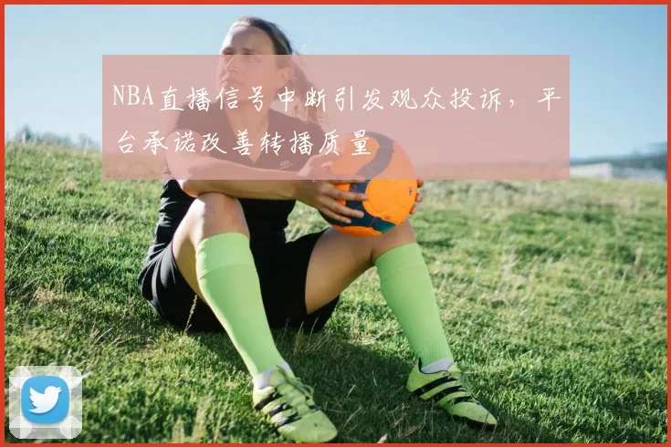 NBA直播信号中断引发观众投诉，平台承诺改善转播质量