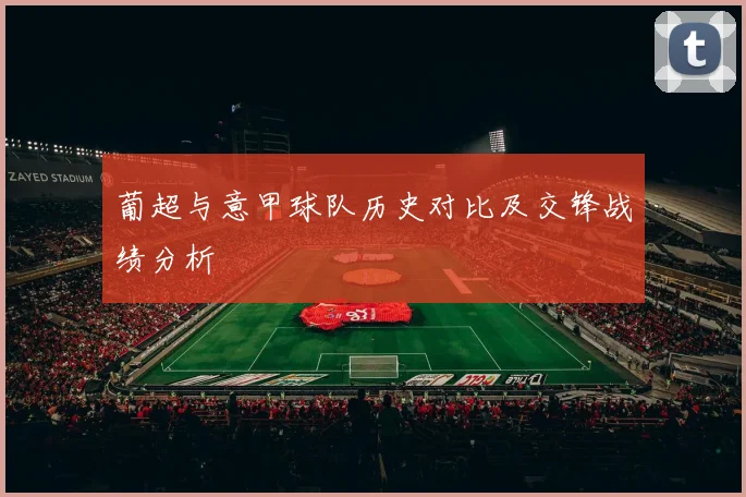 葡超与意甲球队历史对比及交锋战绩分析