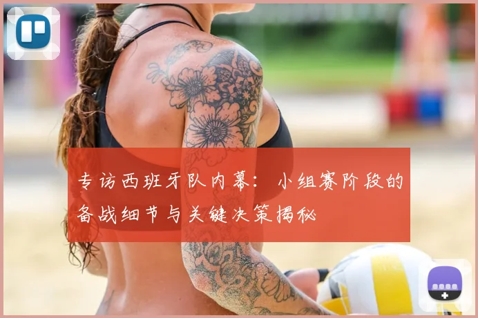 专访西班牙队内幕：小组赛阶段的备战细节与关键决策揭秘