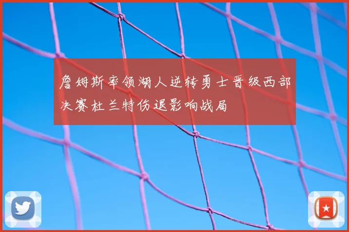 詹姆斯率领湖人逆转勇士晋级西部决赛杜兰特伤退影响战局