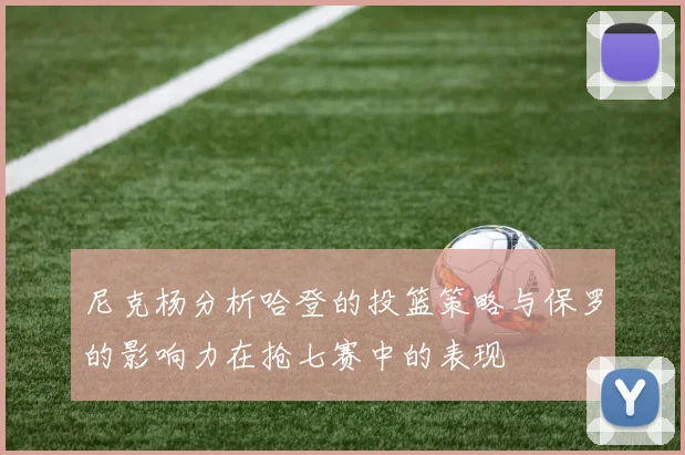 尼克杨分析哈登的投篮策略与保罗的影响力在抢七赛中的表现