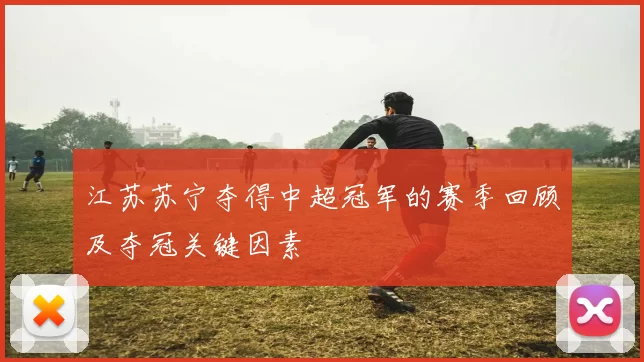 江苏苏宁夺得中超冠军的赛季回顾及夺冠关键因素