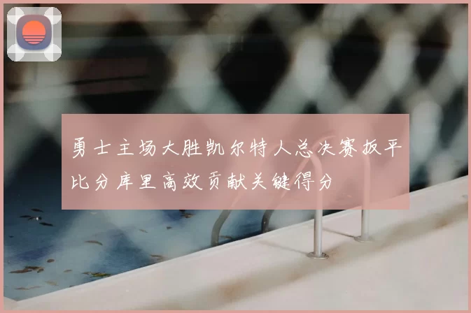 勇士主场大胜凯尔特人总决赛扳平比分库里高效贡献关键得分