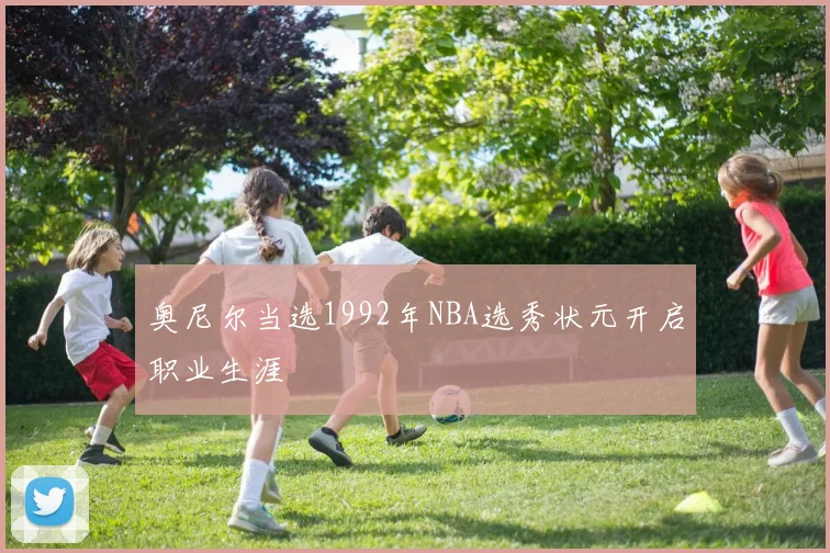 奥尼尔当选1992年NBA选秀状元开启职业生涯