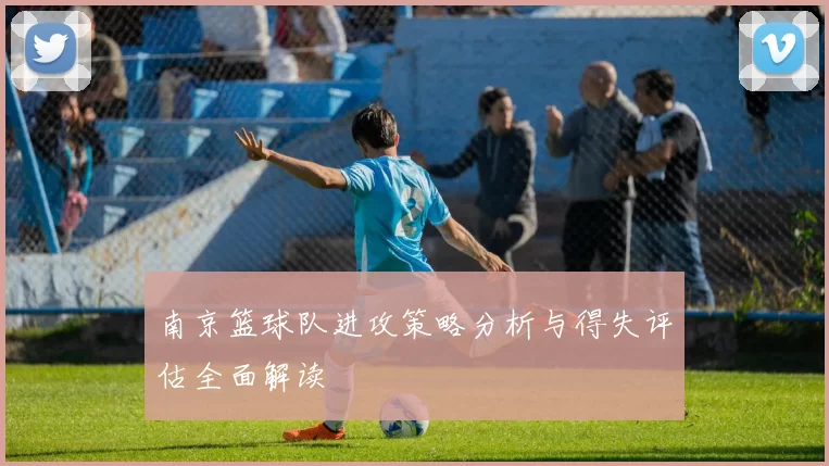 南京篮球队进攻策略分析与得失评估全面解读