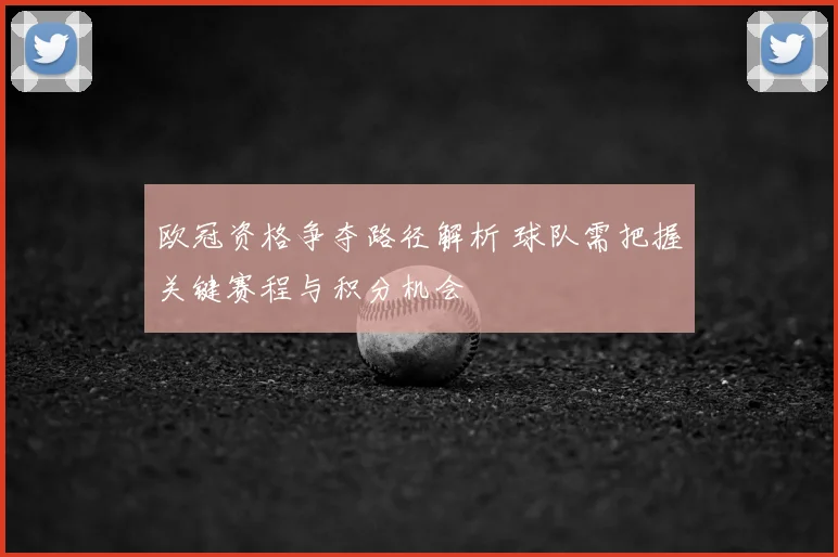 欧冠资格争夺路径解析 球队需把握关键赛程与积分机会