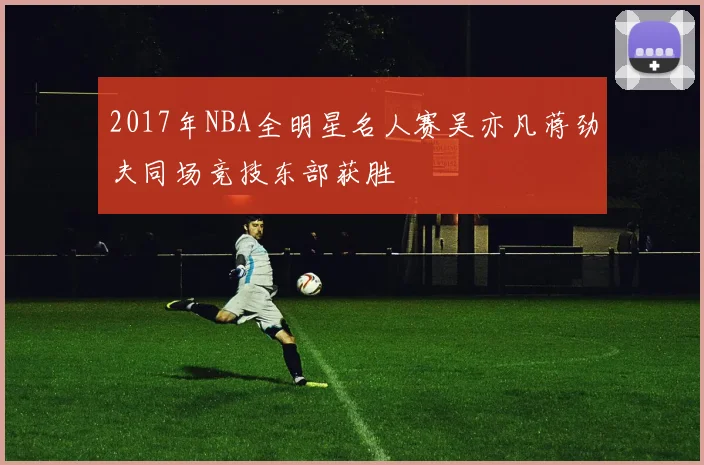 2017年NBA全明星名人赛吴亦凡蒋劲夫同场竞技东部获胜