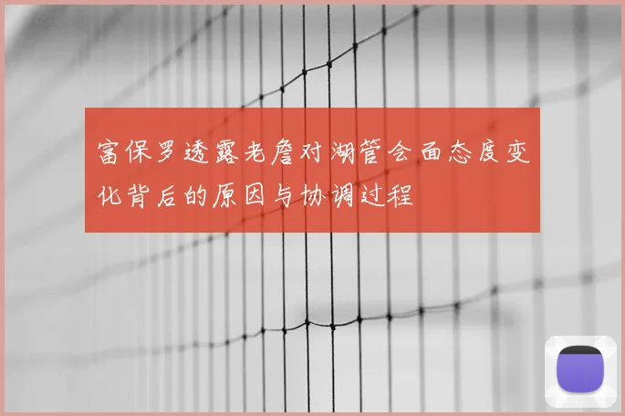 富保罗透露老詹对湖管会面态度变化背后的原因与协调过程