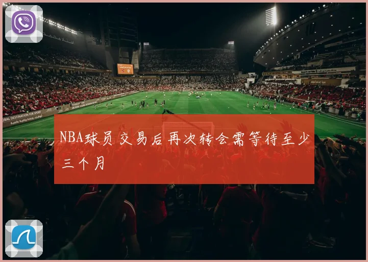 NBA球员交易后再次转会需等待至少三个月