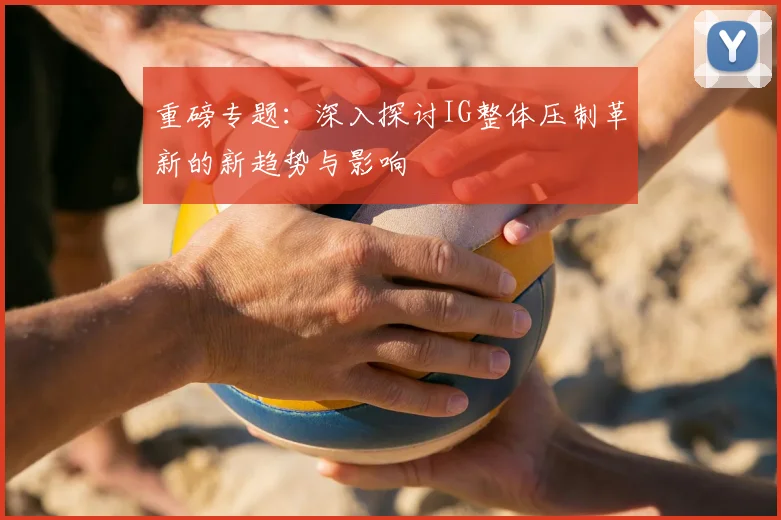 重磅专题：深入探讨IG整体压制革新的新趋势与影响