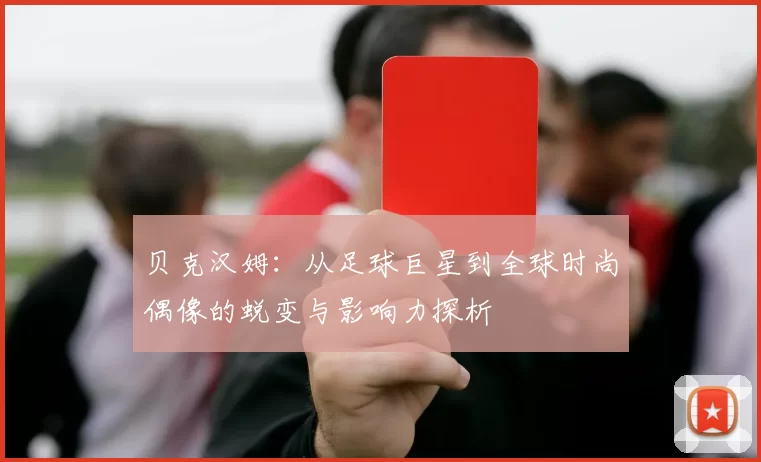 贝克汉姆：从足球巨星到全球时尚偶像的蜕变与影响力探析