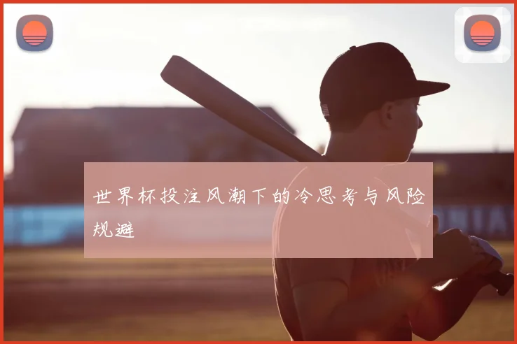 世界杯投注风潮下的冷思考与风险规避